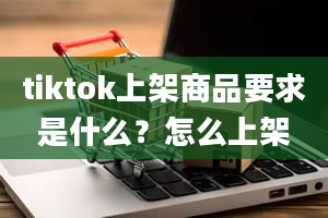 tiktok上架商品要求是什么？怎么上架