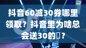 抖音60减30券哪里领取？抖音里为啥总会送30的劵？