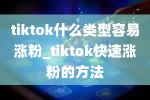 tiktok什么类型容易涨粉_tiktok快速涨粉的方法