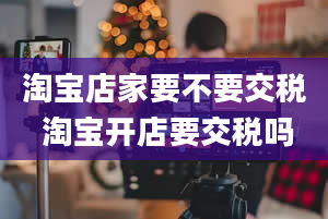 淘宝店家要不要交税 淘宝开店要交税吗