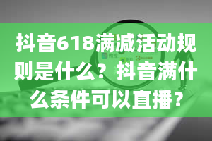 抖音618满减活动规则是什么？抖音满什么条件可以直播？