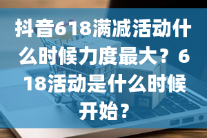 抖音618满减活动什么时候力度最大？618活动是什么时候开始？