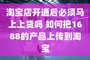 淘宝店开通后必须马上上货吗 如何把1688的产品上传到淘宝