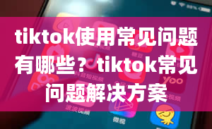 tiktok使用常见问题有哪些？tiktok常见问题解决方案