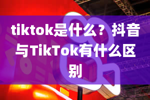 tiktok是什么？抖音与TikTok有什么区别