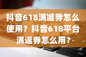 抖音618满减券怎么使用？抖音618平台满返券怎么用？