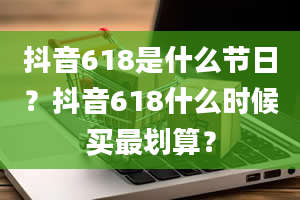 抖音618是什么节日？抖音618什么时候买最划算？