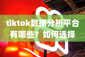 tiktok数据分析平台有哪些？如何选择