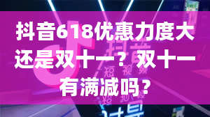 抖音618优惠力度大还是双十一？双十一有满减吗？