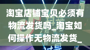 淘宝店铺宝贝必须有物流发货吗_淘宝如何操作无物流发货_