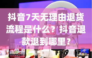 抖音7天无理由退货流程是什么？抖音退款退到哪里？