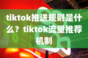 tiktok推送规则是什么？tiktok流量推荐机制