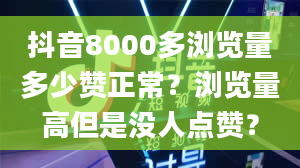 抖音8000多浏览量多少赞正常？浏览量高但是没人点赞？