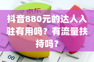 抖音880元的达人入驻有用吗？有流量扶持吗？