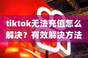 tiktok无法充值怎么解决？有效解决方法