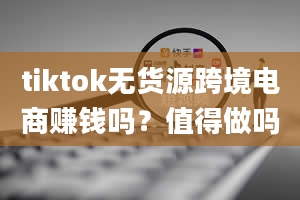 tiktok无货源跨境电商赚钱吗？值得做吗