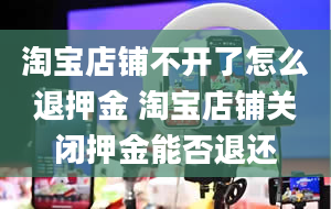 淘宝店铺不开了怎么退押金 淘宝店铺关闭押金能否退还