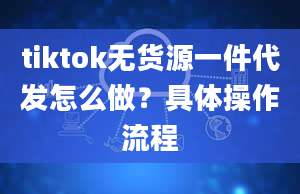 tiktok无货源一件代发怎么做？具体操作流程