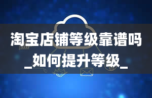 淘宝店铺等级靠谱吗_如何提升等级_