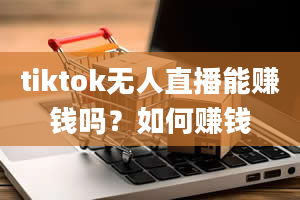 tiktok无人直播能赚钱吗？如何赚钱