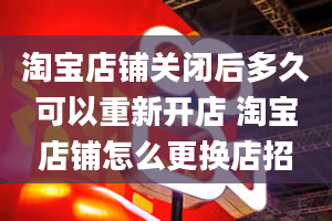 淘宝店铺关闭后多久可以重新开店 淘宝店铺怎么更换店招