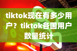 tiktok现在有多少用户？tiktok各国用户数量统计