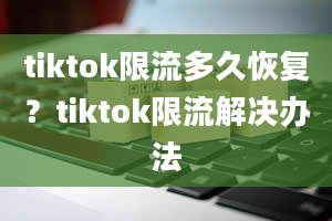 tiktok限流多久恢复？tiktok限流解决办法