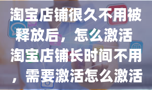 淘宝店铺很久不用被释放后，怎么激活 淘宝店铺长时间不用，需要激活怎么激活