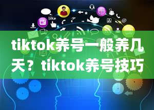 tiktok养号一般养几天？tiktok养号技巧