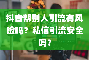 抖音帮别人引流有风险吗？私信引流安全吗？