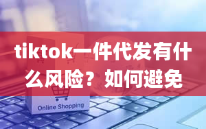 tiktok一件代发有什么风险？如何避免