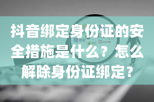 抖音绑定身份证的安全措施是什么？怎么解除身份证绑定？