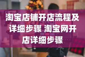 淘宝店铺开店流程及详细步骤 淘宝网开店详细步骤