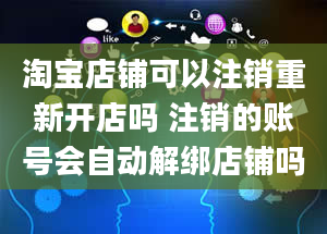 淘宝店铺可以注销重新开店吗 注销的账号会自动解绑店铺吗