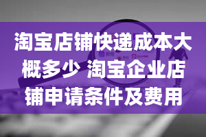 淘宝店铺快递成本大概多少 淘宝企业店铺申请条件及费用