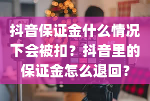 抖音保证金什么情况下会被扣？抖音里的保证金怎么退回？