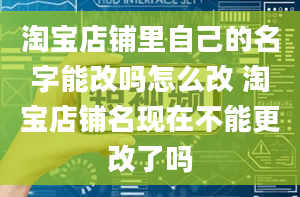 淘宝店铺里自己的名字能改吗怎么改 淘宝店铺名现在不能更改了吗