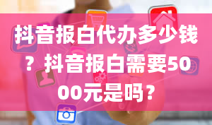 抖音报白代办多少钱？抖音报白需要5000元是吗？