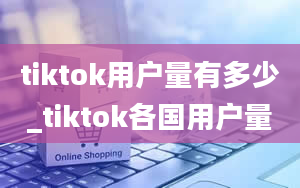 tiktok用户量有多少_tiktok各国用户量