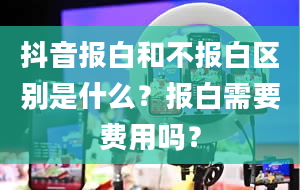 抖音报白和不报白区别是什么？报白需要费用吗？