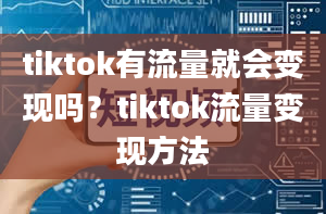 tiktok有流量就会变现吗？tiktok流量变现方法