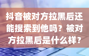 抖音被对方拉黑后还能搜索到他吗？被对方拉黑后是什么样？