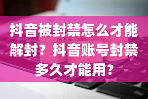 抖音被封禁怎么才能解封？抖音账号封禁多久才能用？