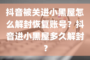 抖音被关进小黑屋怎么解封恢复账号？抖音进小黑屋多久解封？