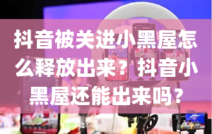 抖音被关进小黑屋怎么释放出来？抖音小黑屋还能出来吗？