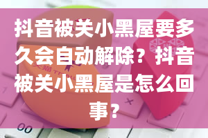 抖音被关小黑屋要多久会自动解除？抖音被关小黑屋是怎么回事？