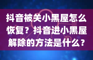 抖音被关小黑屋怎么恢复？抖音进小黑屋解除的方法是什么？