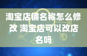 淘宝店铺名称怎么修改 淘宝店可以改店名吗