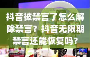 抖音被禁言了怎么解除禁言？抖音无限期禁言还能恢复吗？