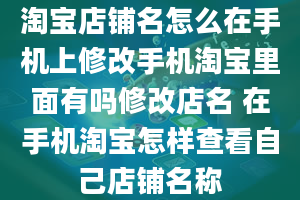 淘宝店铺名怎么在手机上修改手机淘宝里面有吗修改店名 在手机淘宝怎样查看自己店铺名称